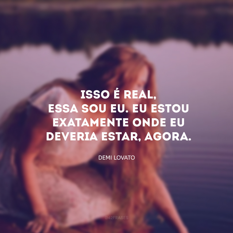 Isso é real, essa sou eu. Eu estou exatamente onde eu deveria estar, agora. 