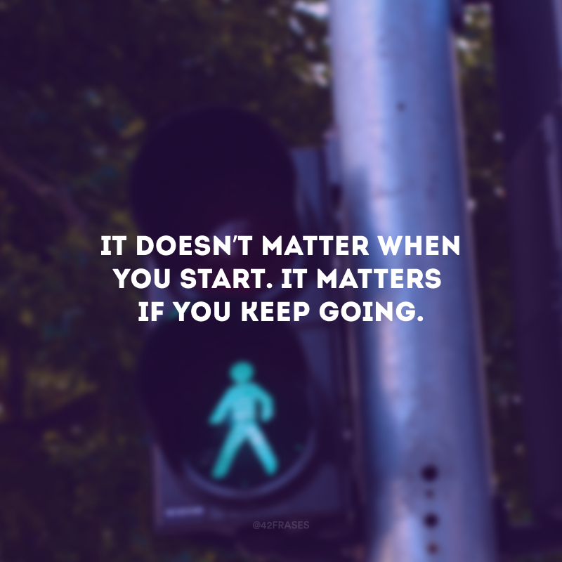 It doesn’t matter when you start. It matters if you keep going. (Não importa quando você começa. Importa se você continua.)