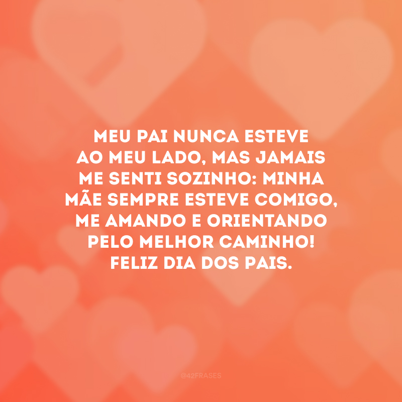 Meu pai nunca esteve ao meu lado, mas jamais me senti sozinho: minha mãe sempre esteve comigo, me amando e orientando pelo melhor caminho! Feliz Dia dos Pais.