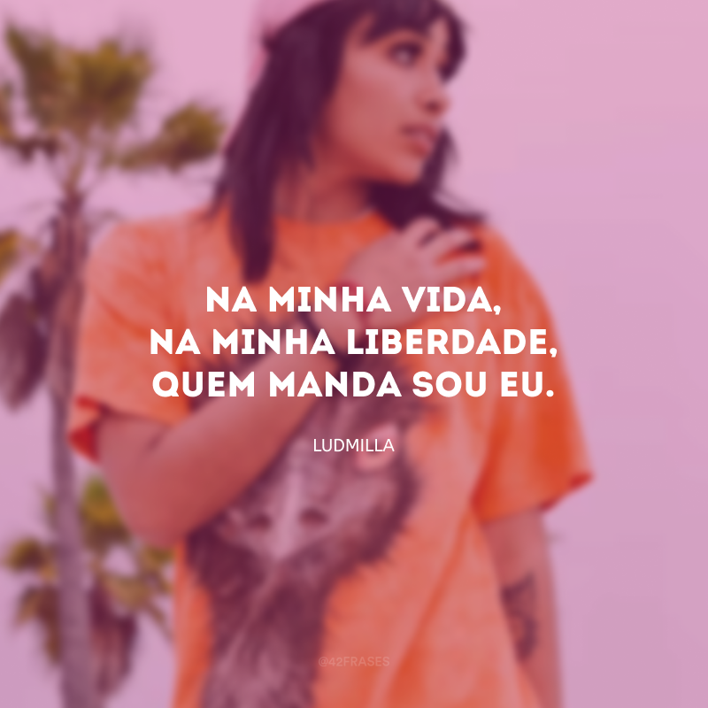 Na minha vida, na minha liberdade, quem manda sou eu.