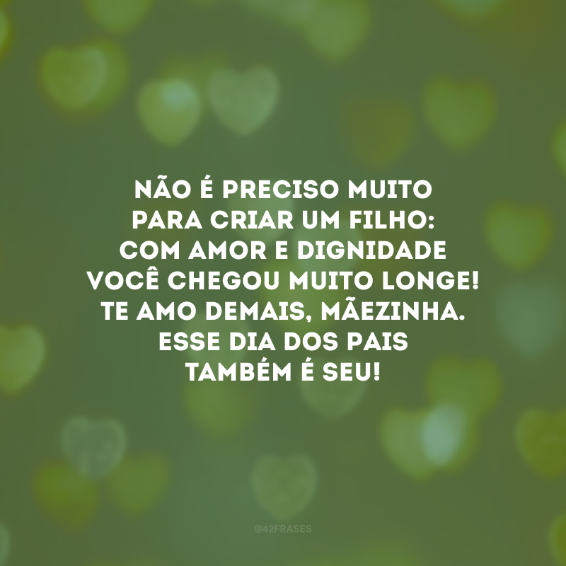 Não é preciso muito para criar um filho: com amor e dignidade você chegou muito longe! Te amo demais, mãezinha. Esse Dia dos Pais também é seu!