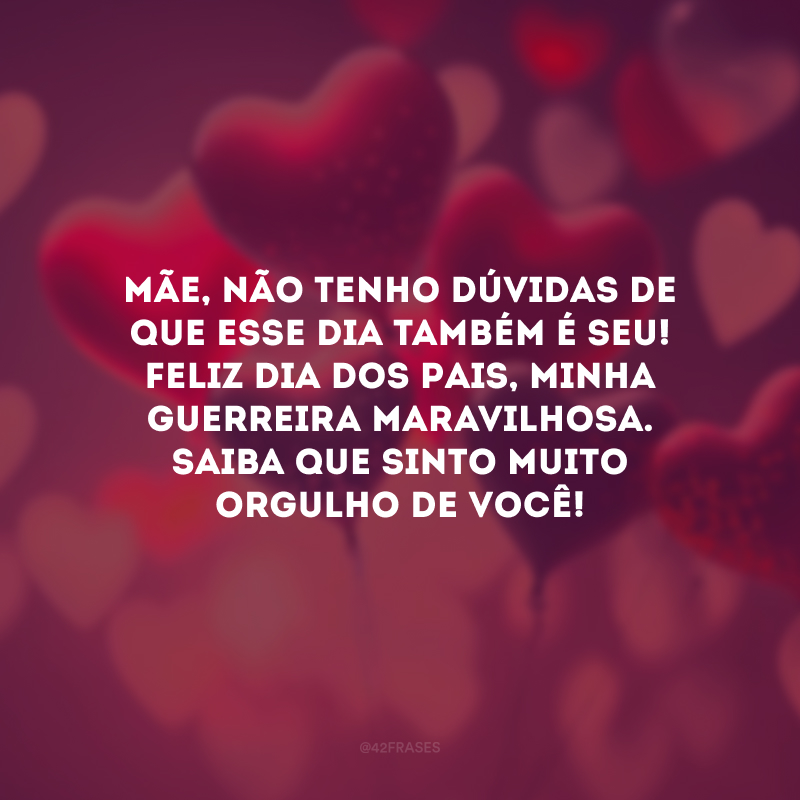 Mãe, não tenho dúvidas de que esse dia também é seu! Feliz Dia dos Pais, minha guerreira maravilhosa. Saiba que sinto muito orgulho de você!