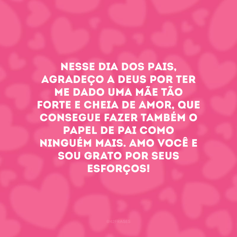 Nesse Dia dos Pais, agradeço a Deus por ter me dado uma mãe tão forte e cheia de amor, que consegue fazer também o papel de pai como ninguém mais. Amo você e sou grato por seus esforços!