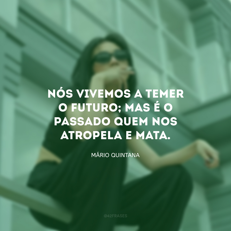 Nós vivemos a temer o futuro; mas é o passado quem nos atropela e mata. 