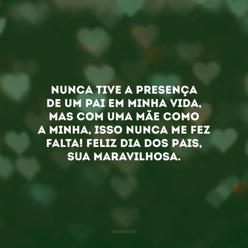 Nunca tive a presença de um pai em minha vida, mas com uma mãe como a minha, isso nunca me fez falta! Feliz Dia dos Pais, sua maravilhosa.