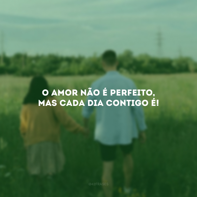 O amor não é perfeito, mas cada dia contigo é!