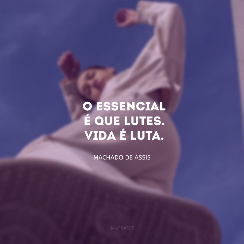 O essencial é que lutes. Vida é luta.