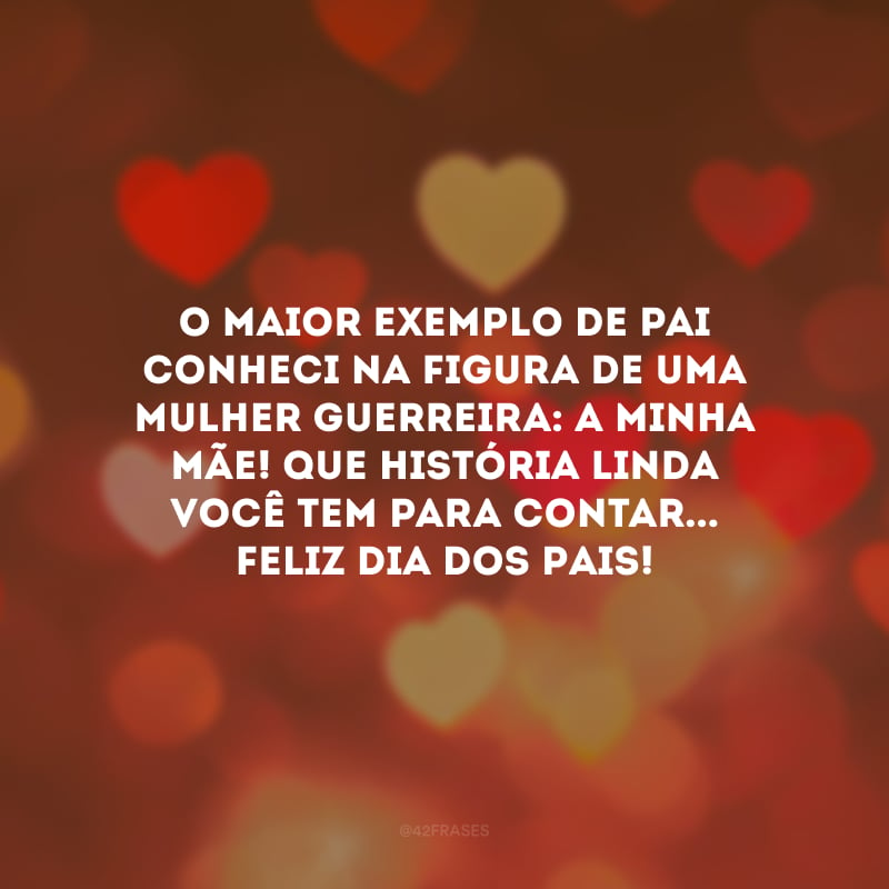 O maior exemplo de pai conheci na figura de uma mulher guerreira: a minha mãe! Que história linda você tem para contar... Feliz Dia dos Pais!