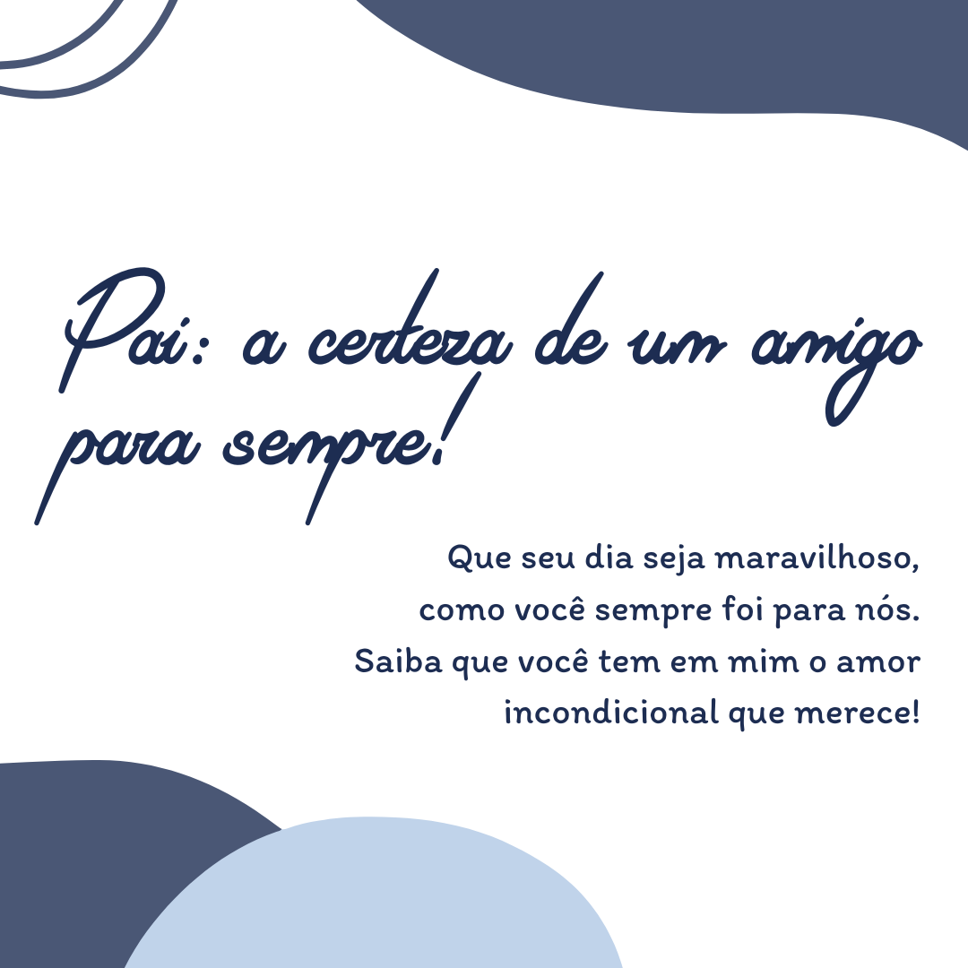 Pai: a certeza de um amigo para sempre! Que seu dia seja maravilhoso, como você sempre foi para nós. Saiba que você tem em mim o amor incondicional que merece!