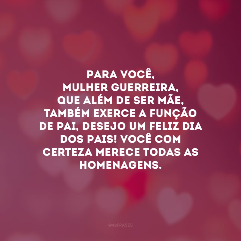 Para você, mulher guerreira, que além de ser mãe, também exerce a função de pai, desejo um Feliz Dia dos Pais! Você com certeza merece todas as homenagens.