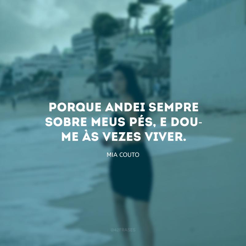 Porque andei sempre sobre meus pés, e dou-me às vezes viver. 