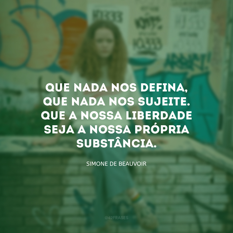 Que nada nos defina, que nada nos sujeite. Que a nossa liberdade seja a nossa própria substância. 