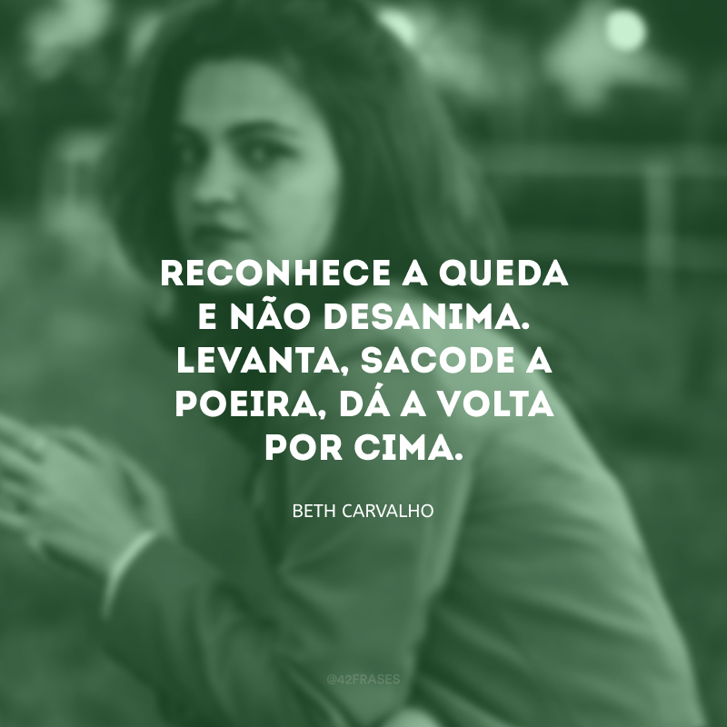 Reconhece a queda e não desanima. Levanta, sacode a poeira, dá a volta por cima. 