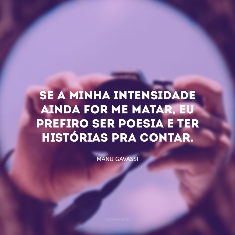 Se a minha intensidade ainda for me matar, eu prefiro ser poesia e ter histórias pra contar.