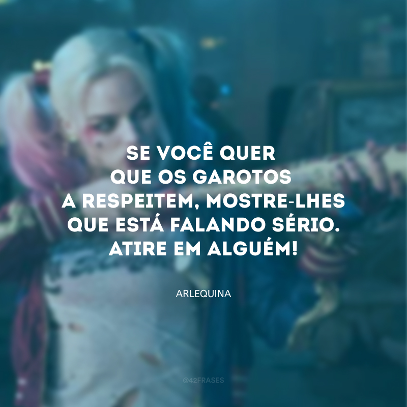 Se você quer que os garotos a respeitem, mostre-lhes que você está falando sério. Atire em alguém, exploda algo!
