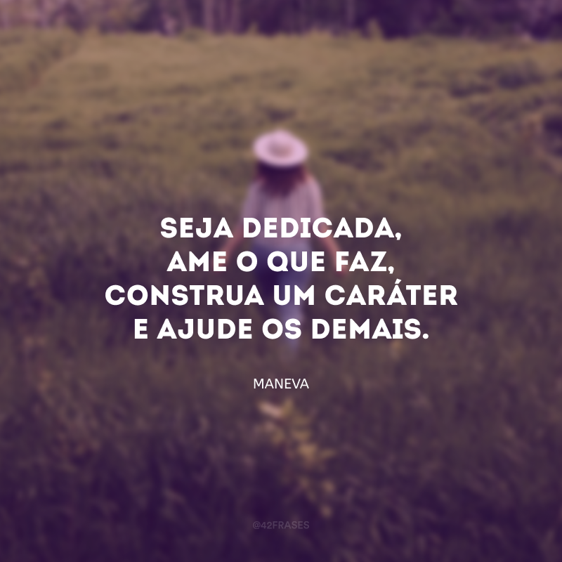 Seja dedicada, ame o que faz, construa um caráter e ajude os demais. 