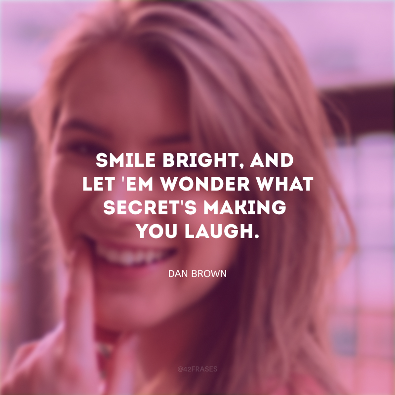 Stand tall, smile bright, and let \'em wonder what secret\'s making you laugh. (Sorria bonito e deixe os outros quererem descobrir qual é o segredo que faz você rir.)