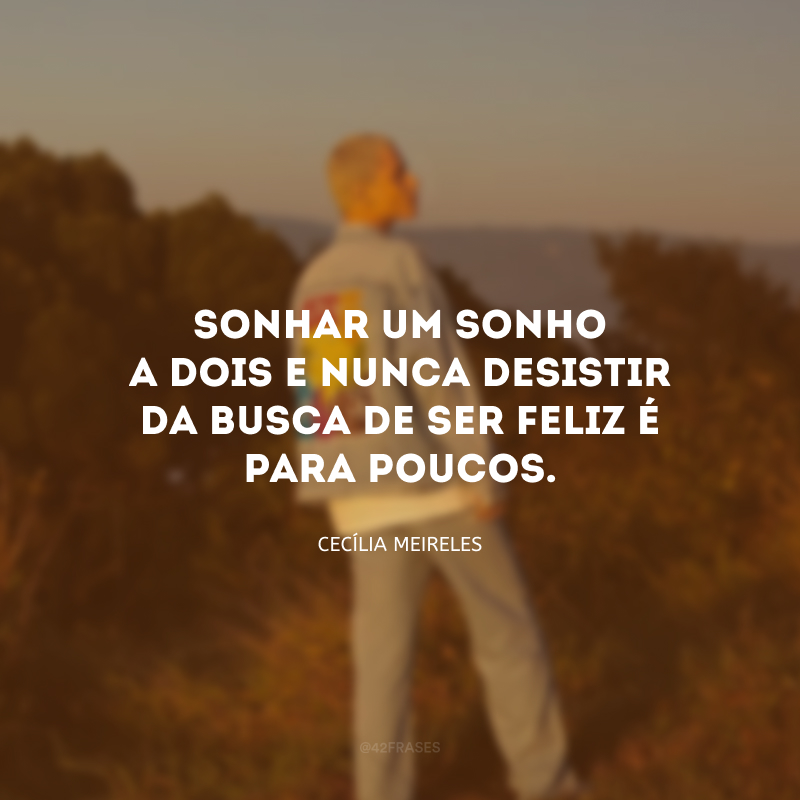 Sonhar um sonho a dois e nunca desistir da busca de ser feliz é para poucos. 