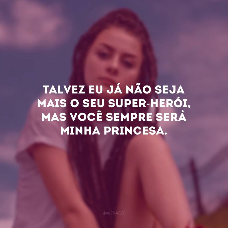 Talvez eu já não seja mais o seu super-herói, mas você sempre será minha princesa.