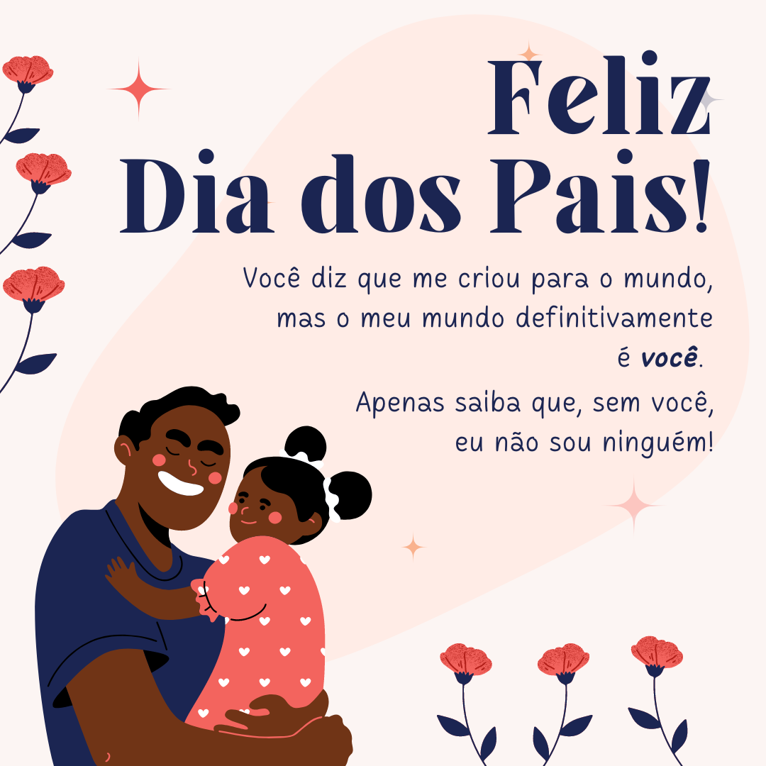 Feliz Dia dos Pais! Você diz que me criou para o mundo, mas o meu mundo definitivamente é você. Apenas saiba que sem você, eu não sou ninguém!