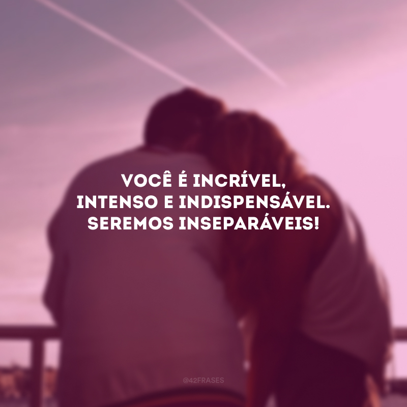 Você é incrível, intenso e indispensável.Seremos inseparáveis!