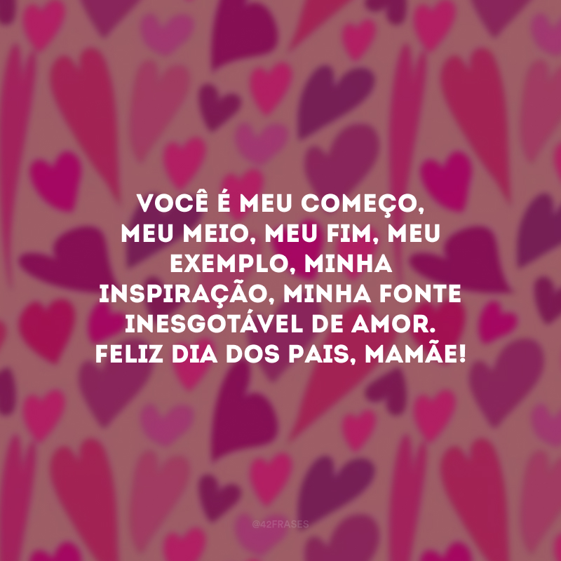 Você é meu começo, meu meio, meu fim, meu exemplo, minha inspiração, minha fonte inesgotável de amor. Feliz Dia dos Pais, mamãe!