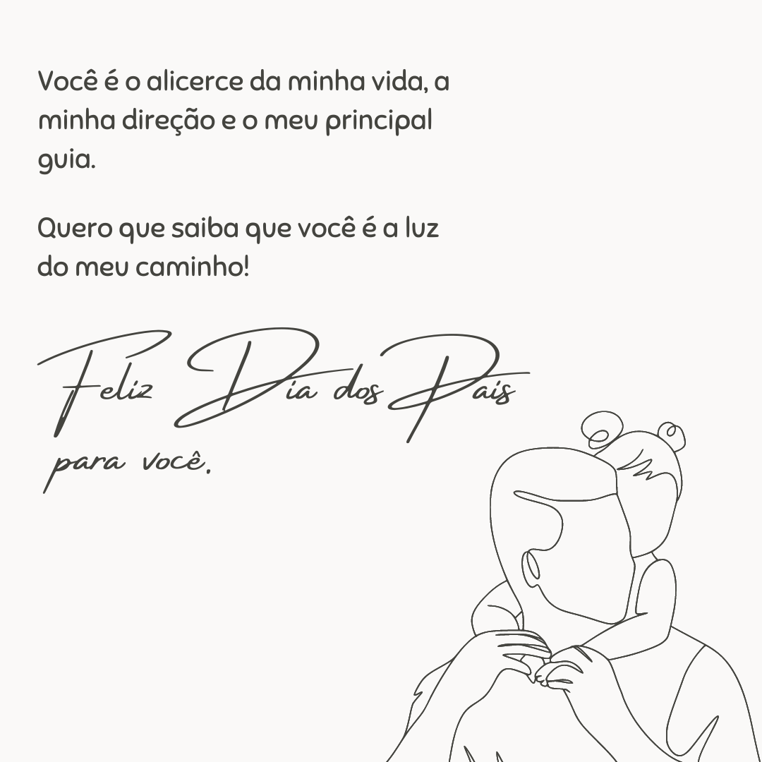 Você é o alicerce da minha vida, a minha direção e o meu principal guia. Quero que saiba que você é a luz do meu caminho! Feliz Dia dos Pais para você.