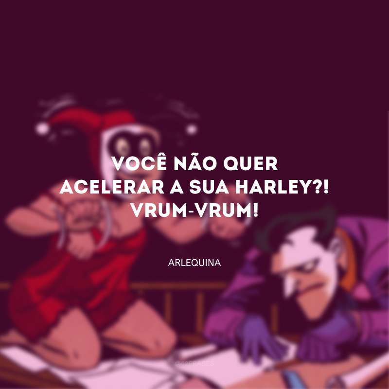 Ah, vamos, pudinzinho! Você não quer acelerar a sua Harley?! Vrum-vrum!