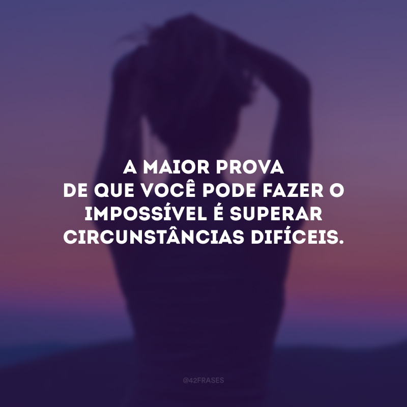 A maior prova de que você pode fazer o impossível é superar circunstâncias difíceis.