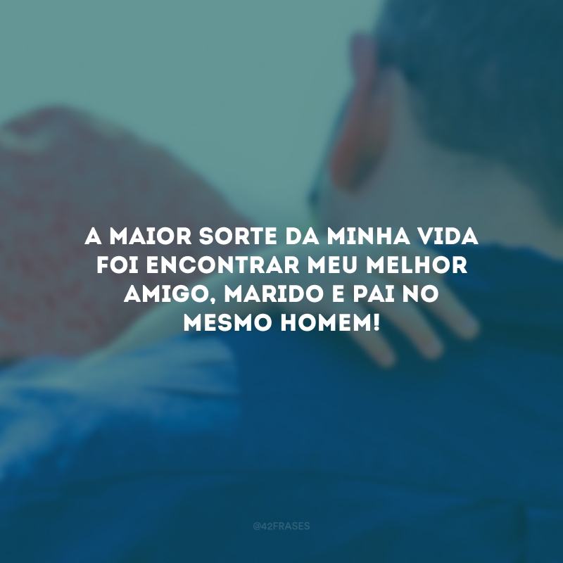 A maior sorte da minha vida foi encontrar meu melhor amigo, marido e pai no mesmo homem! 