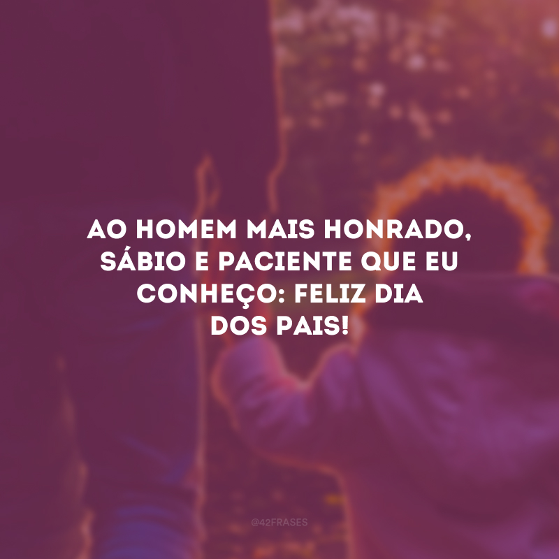 Ao homem mais honrado, sábio e paciente que eu conheço: feliz Dia dos Pais!