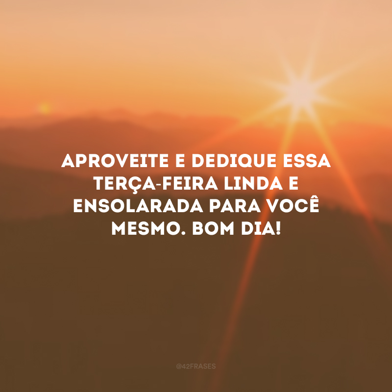 Aproveite e dedique essa terça-feira linda e ensolarada para você mesmo. Bom dia!