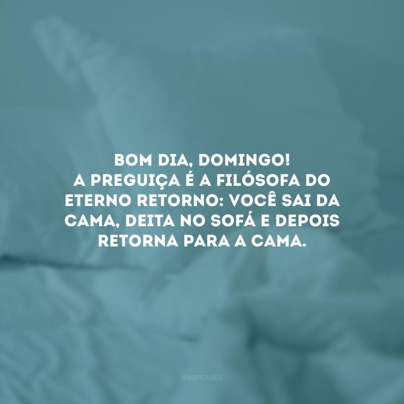 Bom dia, domingo! A preguiça é a filósofa do eterno retorno: você sai da cama, deita no sofá e depois retorna para a cama. 