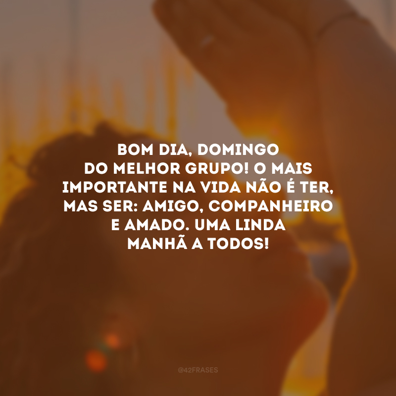 Bom dia, domingo do melhor grupo! O mais importante na vida não é ter, mas ser: amigo, companheiro e amado. Uma linda manhã a todos!