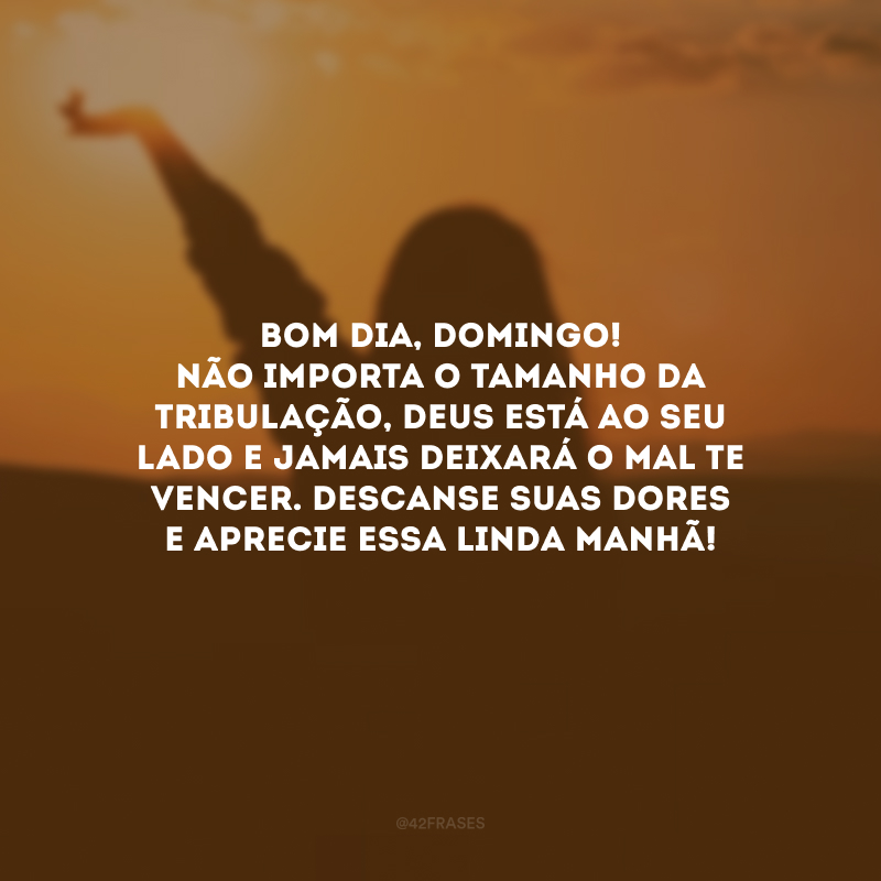 Bom dia, domingo! Não importa o tamanho da tribulação, Deus está ao seu lado e jamais deixará o mal te vencer. Descanse suas dores e aprecie essa linda manhã!