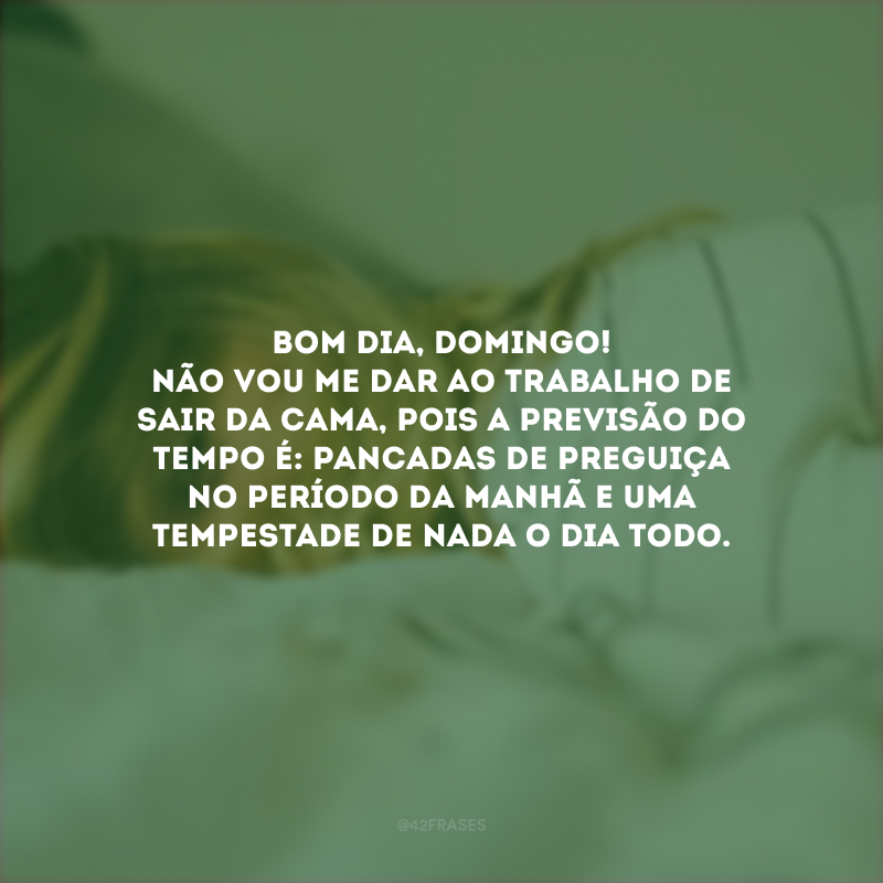 Bom dia, domingo! Não vou me dar ao trabalho de sair da cama, pois a previsão do tempo é: pancadas de preguiça no período da manhã e uma tempestade de nada o dia todo.