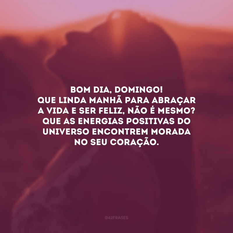 Bom dia, domingo! Que linda manhã para abraçar a vida e ser feliz, não é mesmo? Que as energias positivas do universo encontrem morada no seu coração.