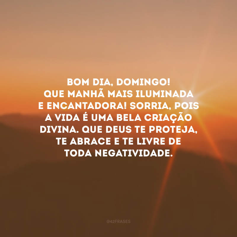 Bom dia, domingo! Que manhã mais iluminada e encantadora! Sorria, pois a vida é uma bela criação divina. Que Deus te proteja, te abrace e te livre de toda negatividade.