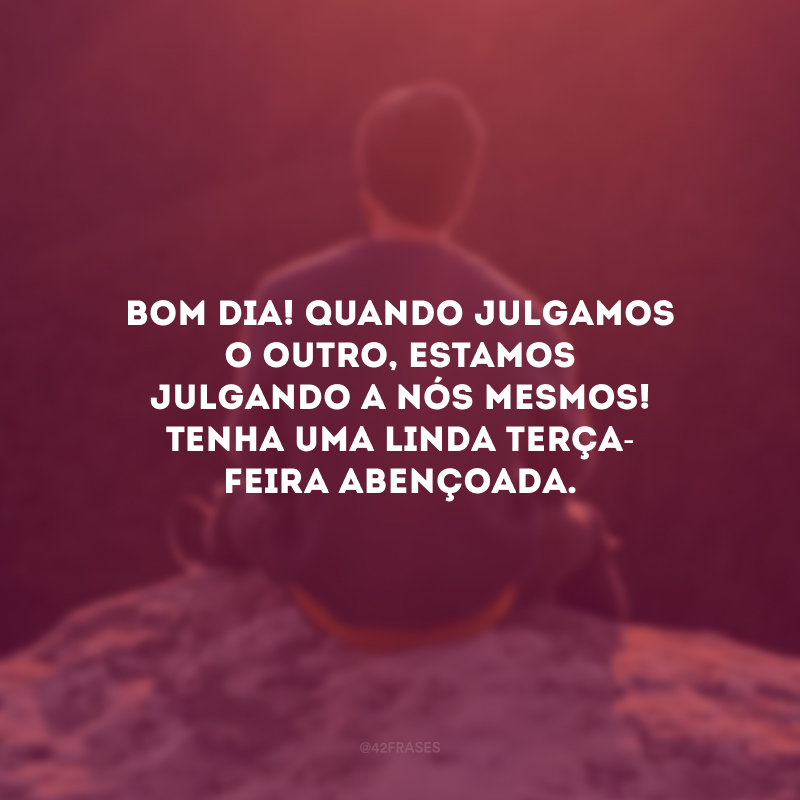 Bom dia! Quando julgamos o outro, estamos julgando a nós mesmos! Tenha uma linda terça-feira abençoada.