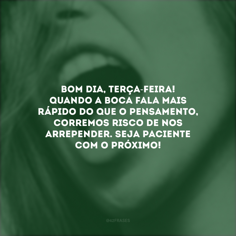 Bom dia, terça-feira! Quando a boca fala mais rápido do que o pensamento, corremos risco de nos arrepender. Seja paciente com o próximo! 