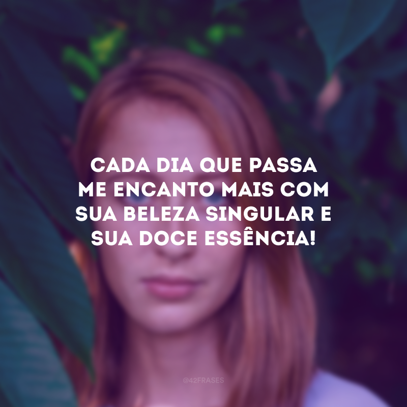 Cada dia que passa me encanto mais com sua beleza singular e sua doce essência! 