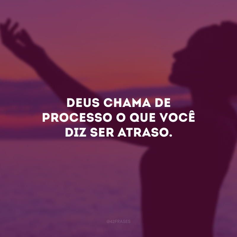 Deus chama de processo o que você diz ser atraso.