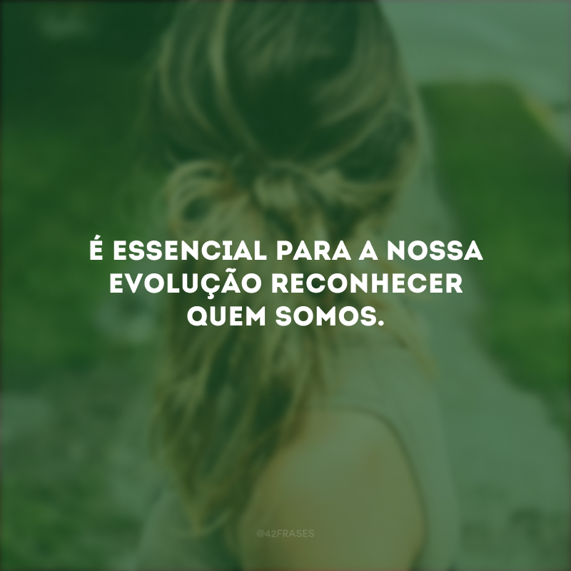 É essencial para a nossa evolução reconhecer quem somos.