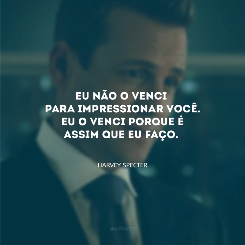 Eu não o venci para impressionar você. Eu o venci porque é assim que eu faço.
