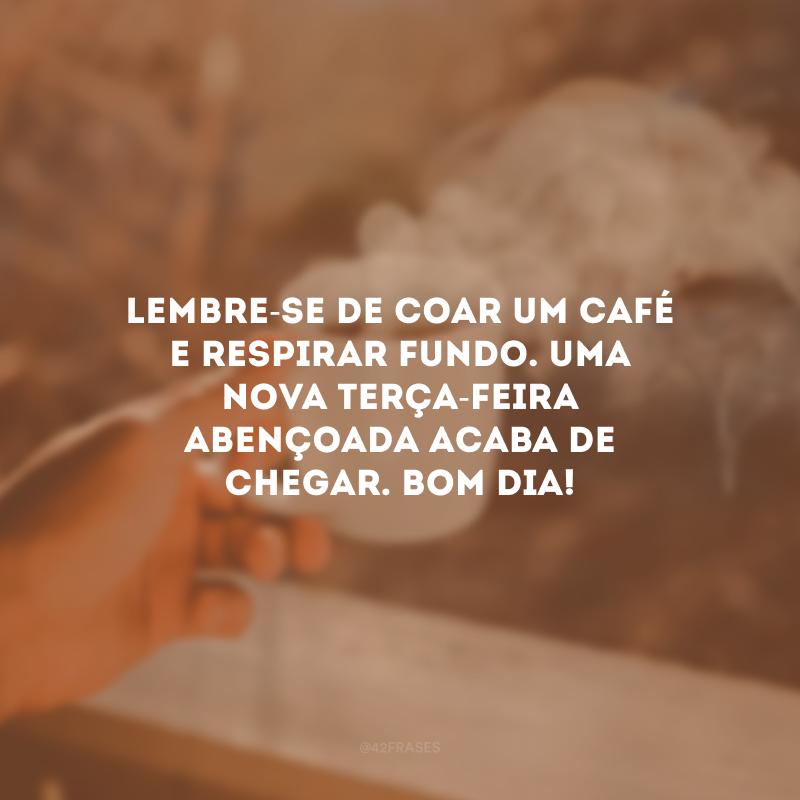 Lembre-se de coar um café e respirar fundo. Uma nova terça-feira abençoada acaba de chegar. Bom dia!