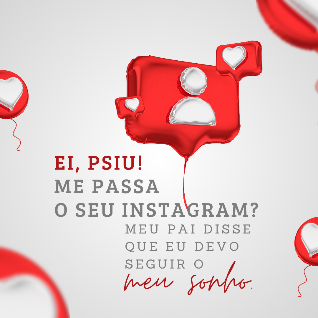 Me passa o seu Instagram? Meu pai disse que eu devo seguir o meu sonho.