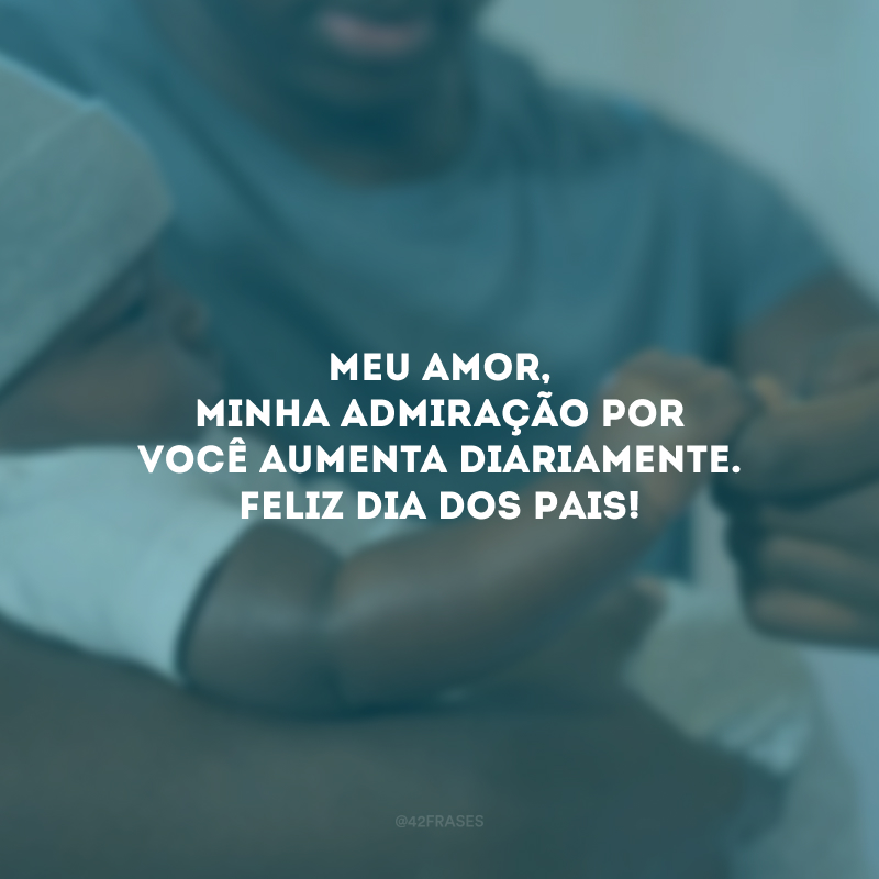 Meu amor, minha admiração por você aumenta diariamente. Feliz Dia dos Pais! 