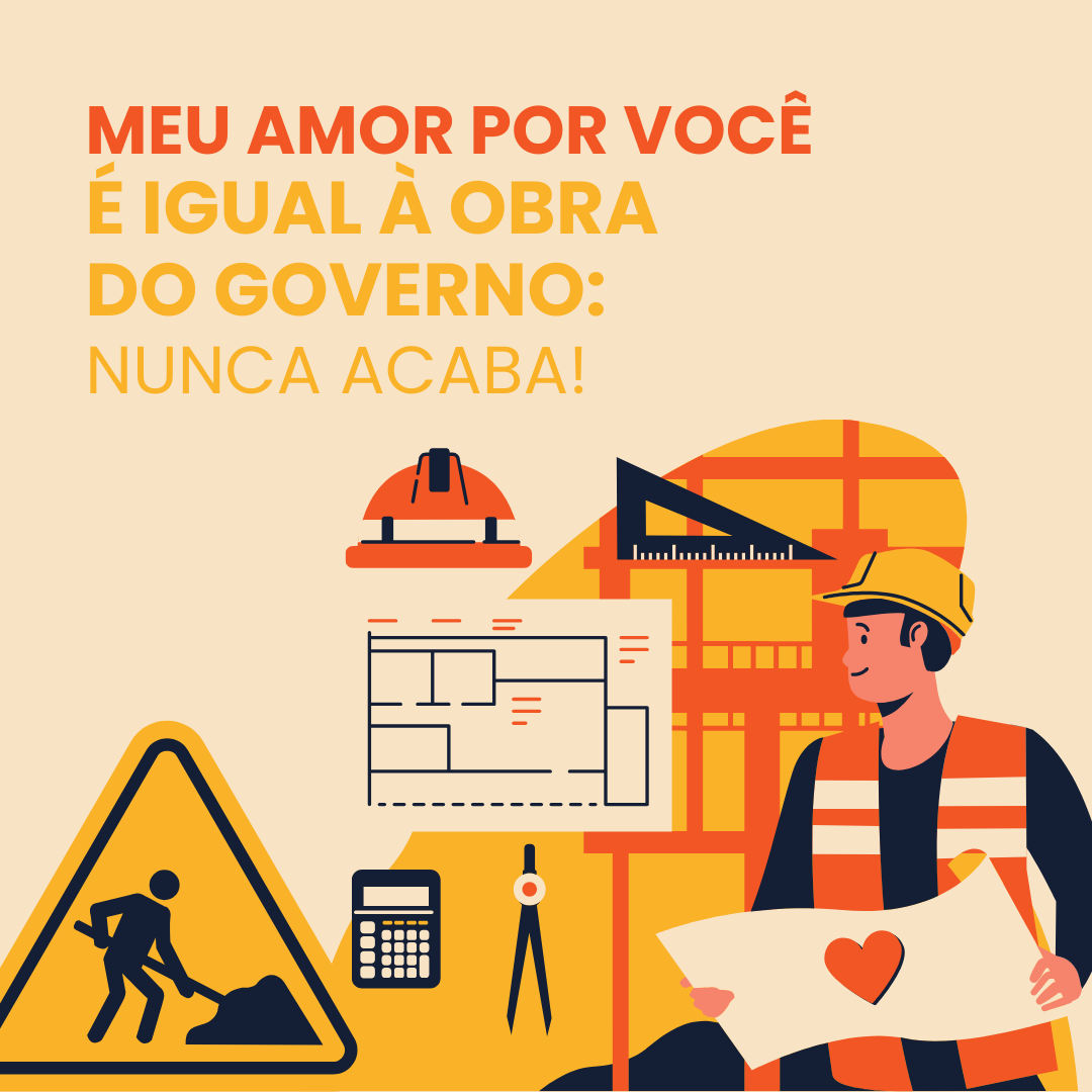 Meu amor por você é igual à obra do governo: nunca acaba!