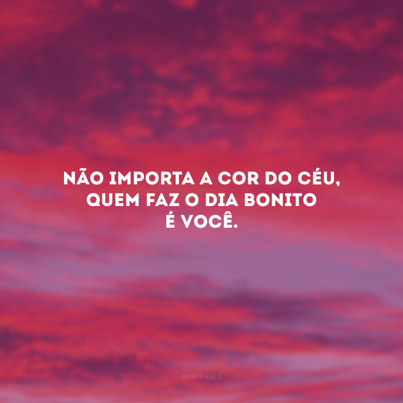 Não importa a cor do céu, quem faz o dia bonito é você.