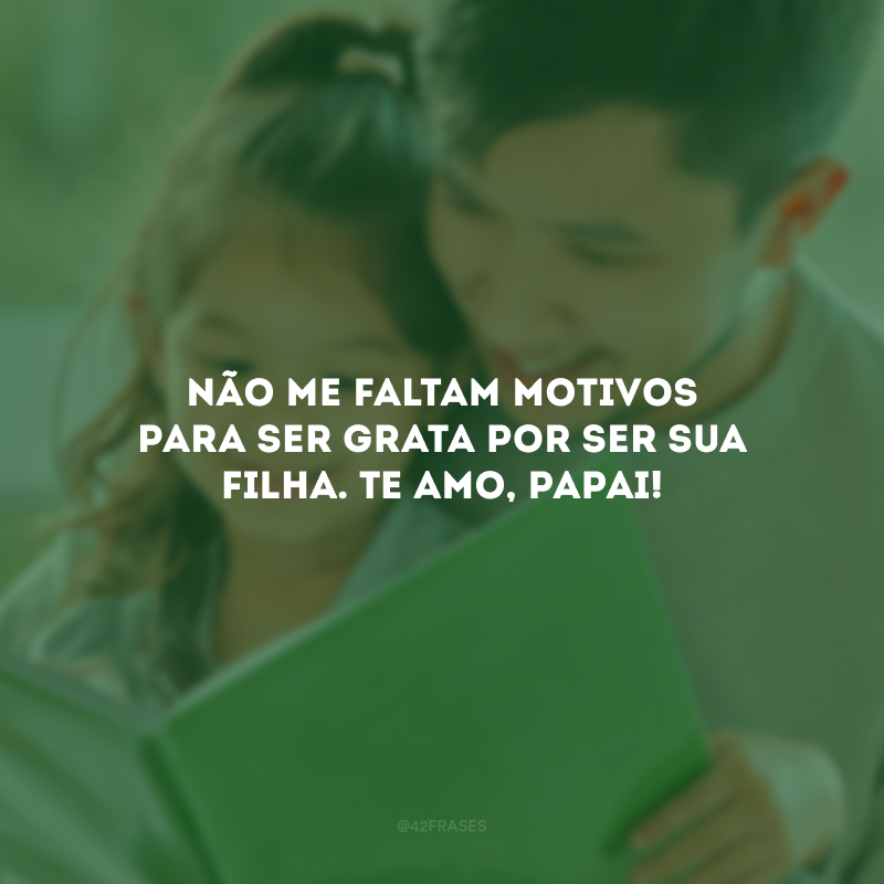 Não me faltam motivos para ser grata por ser sua filha. Te amo, papai! 